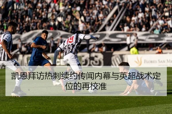 凯恩拜访热刺续约传闻内幕与英超战术定位的再校准
