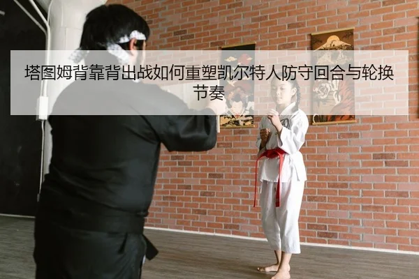 塔图姆背靠背出战如何重塑凯尔特人防守回合与轮换节奏