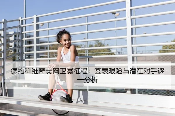 德约科维奇美网卫冕征程：签表艰险与潜在对手逐一分析